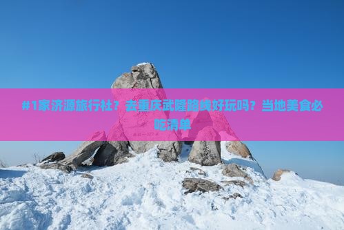 #1家济源旅行社？去重庆武隆路线好玩吗？当地美食必吃清单