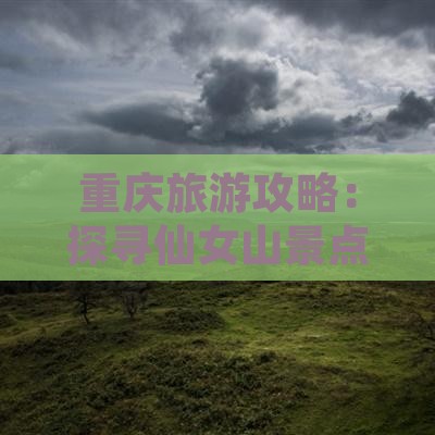 重庆旅游攻略：探寻仙女山景点与美食之旅