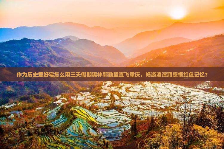 作为历史爱好宅怎么用三天假期锡林郭勒盟直飞重庆，畅游渣滓洞感悟红色记忆？