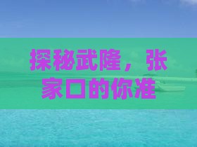 探秘武隆，张家口的你准备好启程了吗？