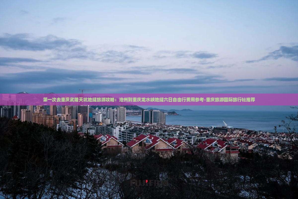 第一次去重庆武隆天坑地缝旅游攻略：沧州到重庆龙水峡地缝六日自由行费用参考-重庆旅游国际旅行社推荐