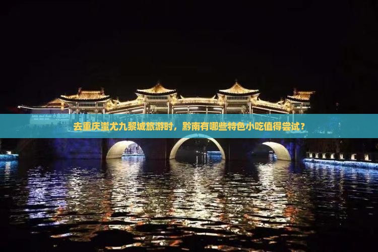 去重庆蚩尤九黎城旅游时，黔南有哪些特色小吃值得尝试？