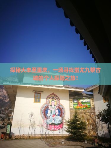 探秘大丰至重庆，一场寻找蚩尤九黎古城的个人探险之旅！