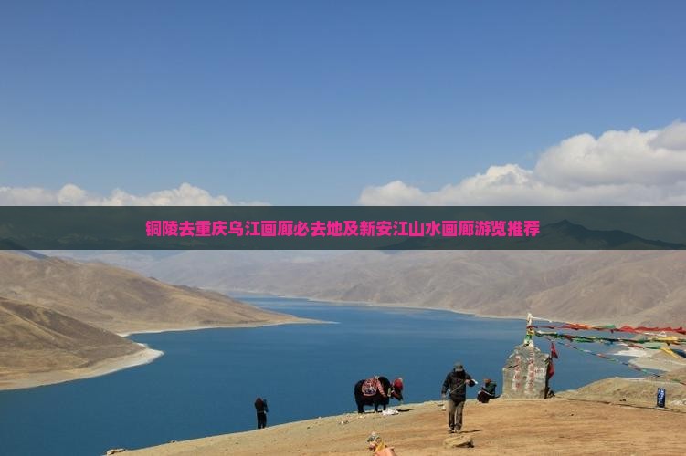 铜陵去重庆乌江画廊必去地及新安江山水画廊游览推荐