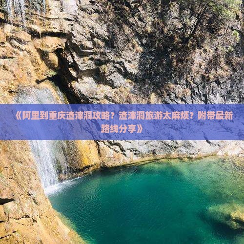 《阿里到重庆渣滓洞攻略？渣滓洞旅游太麻烦？附带最新路线分享》