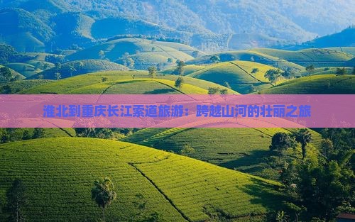 淮北到重庆长江索道旅游：跨越山河的壮丽之旅