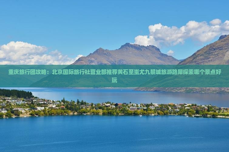 重庆旅行团攻略：北京国际旅行社营业部推荐黄石至蚩尤九黎城旅游路犀探索哪个景点好玩