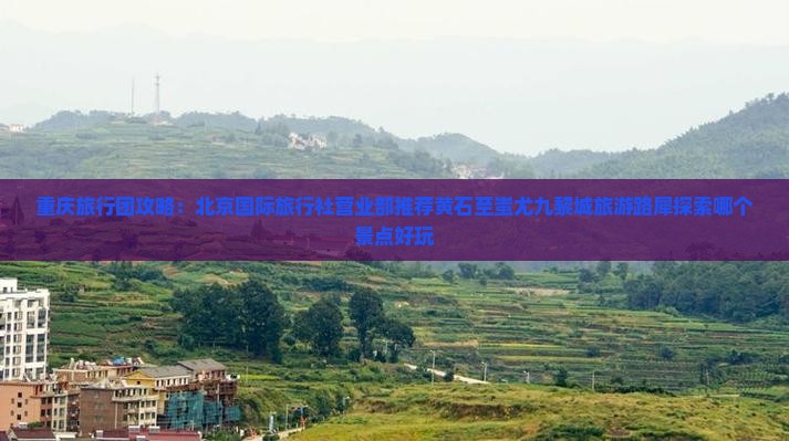 重庆旅行团攻略：北京国际旅行社营业部推荐黄石至蚩尤九黎城旅游路犀探索哪个景点好玩