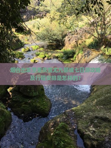 烟台出发至重庆蚩尤九黎城七日游攻略及行程安排是怎样的？