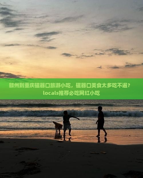赣州到重庆磁器口旅游小吃，磁器口美食太多吃不遍？ locals推荐必吃网红小吃