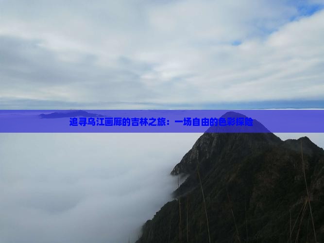 追寻乌江画廊的吉林之旅：一场自由的色彩探险