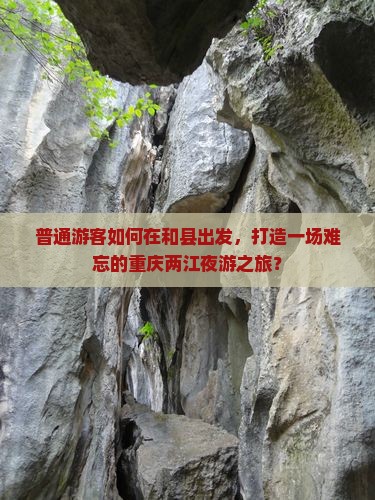普通游客如何在和县出发，打造一场难忘的重庆两江夜游之旅？