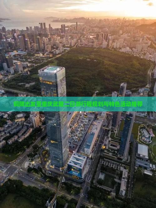 铜陵出发至重庆武隆二日游行程规划与特色活动推荐