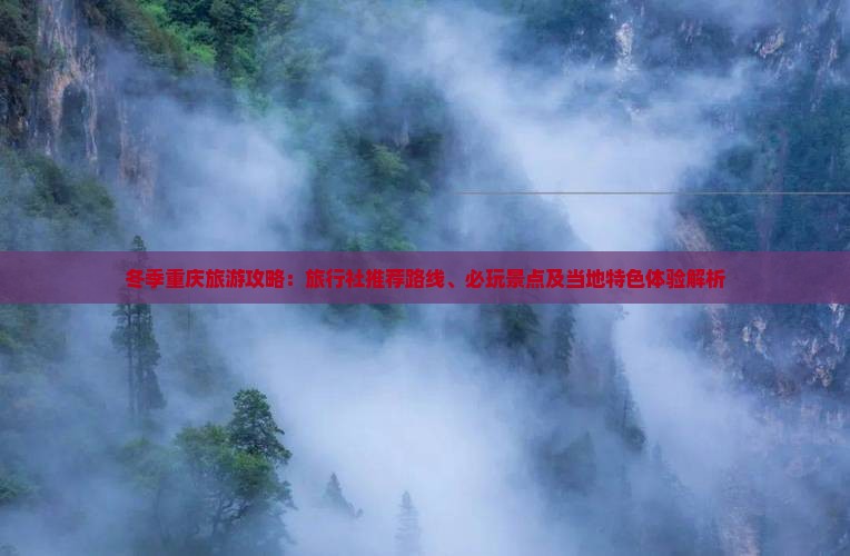 冬季重庆旅游攻略：旅行社推荐路线、必玩景点及当地特色体验解析