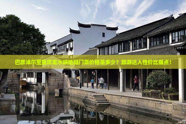 巴彦淖尔至重庆龙水峡地缝门票价格是多少？旅游达人性价比痛点！