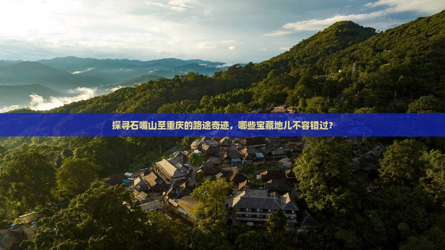 探寻石嘴山至重庆的路途奇迹，哪些宝藏地儿不容错过？