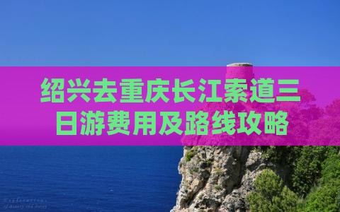 绍兴去重庆长江索道三日游费用及路线攻略