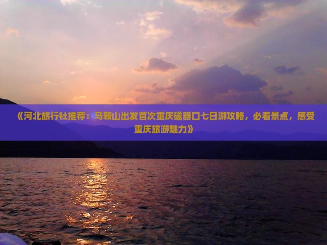 《河北旅行社推荐：马鞍山出发首次重庆磁器口七日游攻略，必看景点，感受重庆旅游魅力》