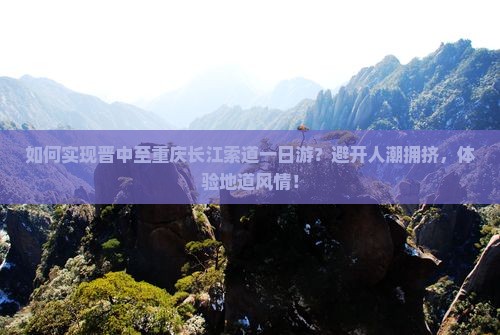 如何实现晋中至重庆长江索道一日游？避开人潮拥挤，体验地道风情！