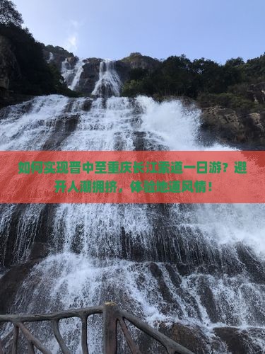 如何实现晋中至重庆长江索道一日游？避开人潮拥挤，体验地道风情！