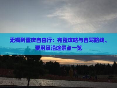 无锡到重庆自由行：完整攻略与自驾路线、费用及沿途景点一览