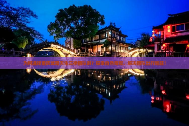 为何选择重庆武隆天生三桥团队游？探索自然奇观，解决团队出行难题！