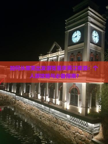 如何从莱芜出发游览重庆两江夜游：个人游攻略与必备指南？