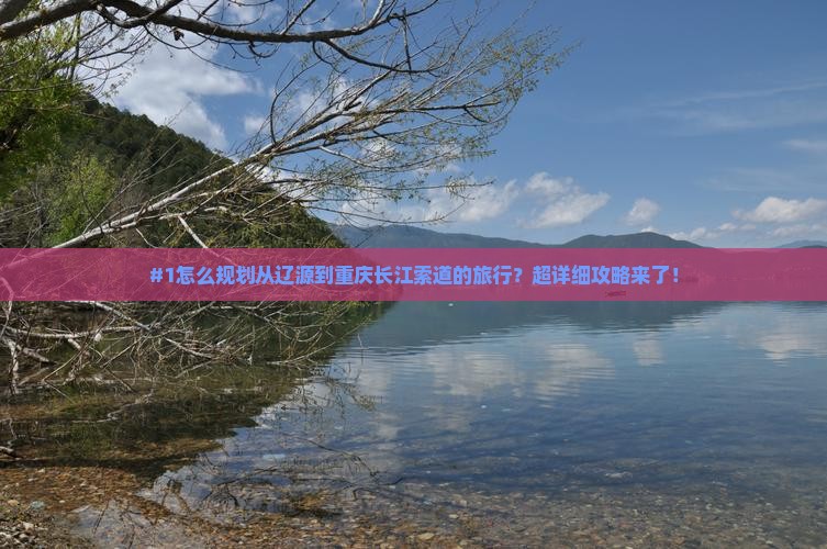 #1怎么规划从辽源到重庆长江索道的旅行？超详细攻略来了！