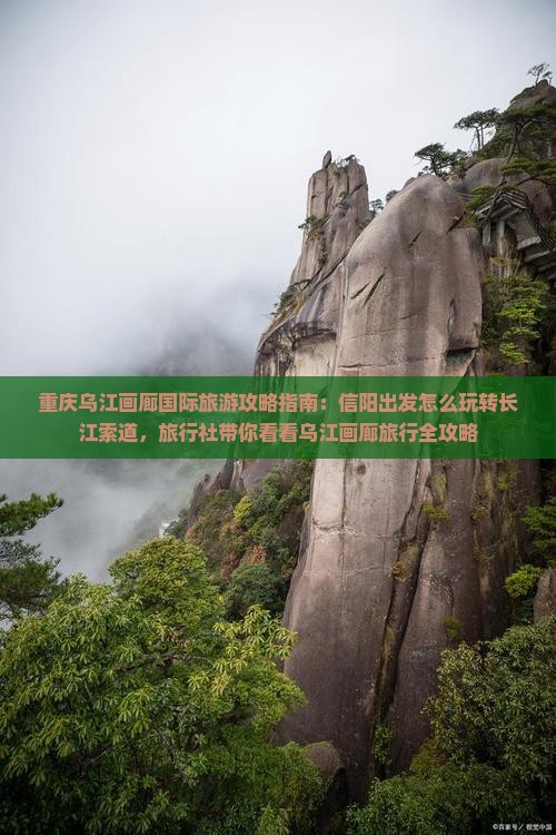 重庆乌江画廊国际旅游攻略指南：信阳出发怎么玩转长江索道，旅行社带你看看乌江画廊旅行全攻略