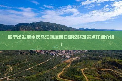 咸宁出发至重庆乌江画廊四日游攻略及景点详细介绍？