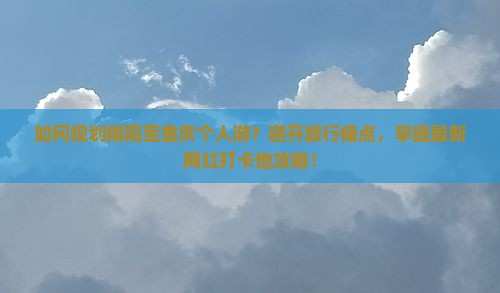 如何规划揭阳至重庆个人游？避开旅行痛点，掌握最新网红打卡地攻略！