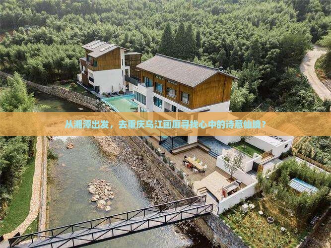 从湘潭出发，去重庆乌江画廊寻找心中的诗意仙境？