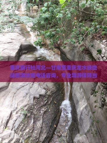重庆旅行社河北—甘南至重庆龙水峡地缝旅游攻略电话咨询，专业导游保障当地旅游团信息，一看便知旅行详情