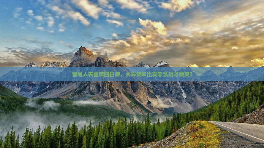 普通人去重庆四日游，大兴安岭出发怎么玩才最爽？