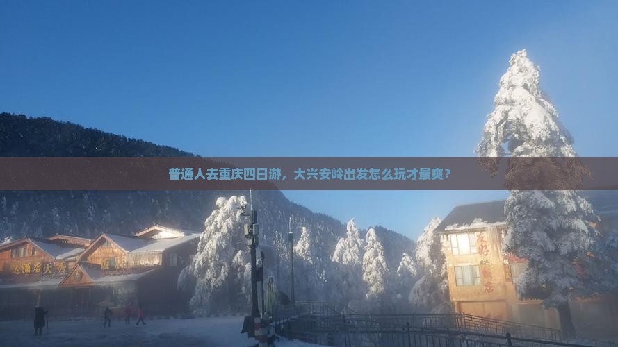 普通人去重庆四日游，大兴安岭出发怎么玩才最爽？
