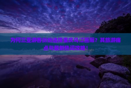 为何三亚游客纷纷选择重庆乌江画廊？其旅游痛点与最新热词攻略！