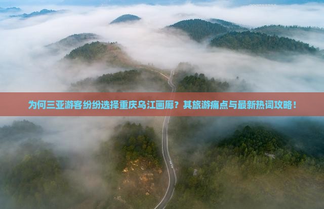 为何三亚游客纷纷选择重庆乌江画廊？其旅游痛点与最新热词攻略！
