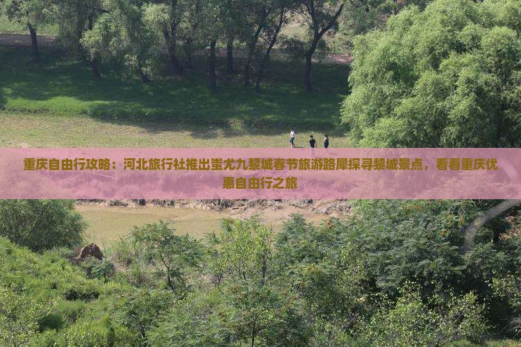 重庆自由行攻略：河北旅行社推出蚩尤九黎城春节旅游路犀探寻黎城景点，看看重庆优惠自由行之旅