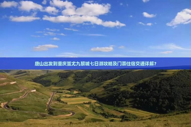 唐山出发到重庆蚩尤九黎城七日游攻略及门票住宿交通详解？