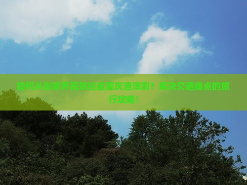 如何从张家界高效往返重庆渣滓洞？解决交通痛点的旅行攻略！