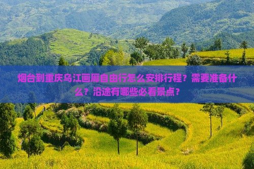 烟台到重庆乌江画廊自由行怎么安排行程？需要准备什么？沿途有哪些必看景点？
