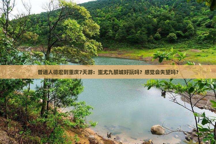 普通人德宏到重庆7天游：蚩尤九黎城好玩吗？感觉会失望吗？