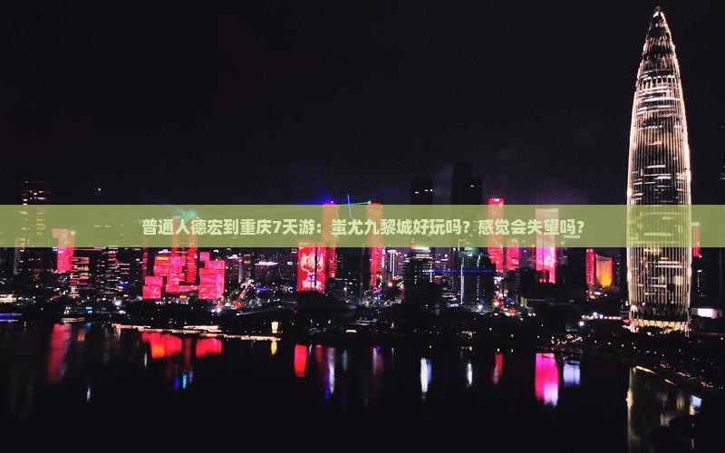 普通人德宏到重庆7天游：蚩尤九黎城好玩吗？感觉会失望吗？