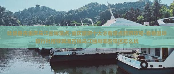 吐鲁番去重庆乌江画廊景点-重庆旅游十大必看景点旅游攻略-看看国际旅行社推荐龚滩古镇乌江画廊哪些景区怎么玩