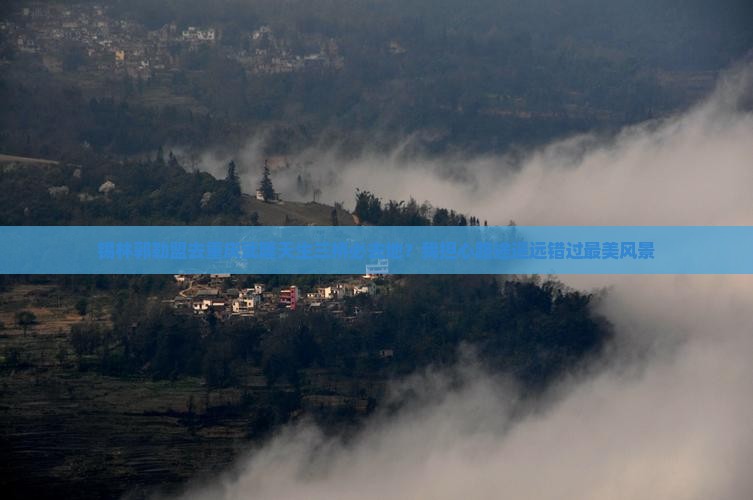 锡林郭勒盟去重庆武隆天生三桥必去地？我担心路途遥远错过最美风景