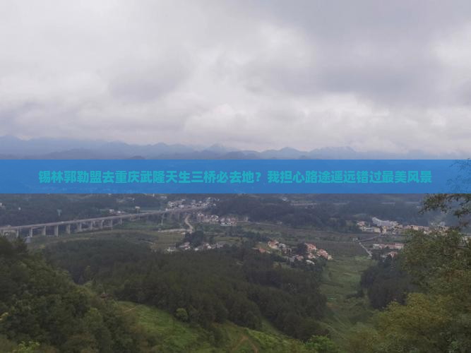 锡林郭勒盟去重庆武隆天生三桥必去地？我担心路途遥远错过最美风景