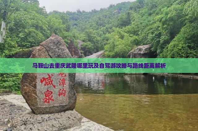 马鞍山去重庆武隆哪里玩及自驾游攻略与路线距离解析