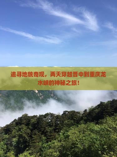 追寻地貌奇观，两天穿越晋中到重庆龙水峡的神秘之旅！