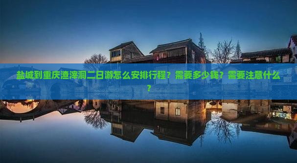 盐城到重庆渣滓洞二日游怎么安排行程？需要多少钱？需要注意什么？