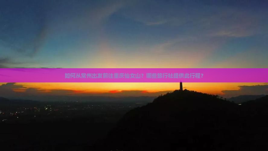 如何从常州出发前往重庆仙女山？哪些旅行社提供此行程？